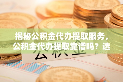 竹北揭秘公积金代办提取服务，公积金代办提取靠谱吗？选择前你需要知道这些！
