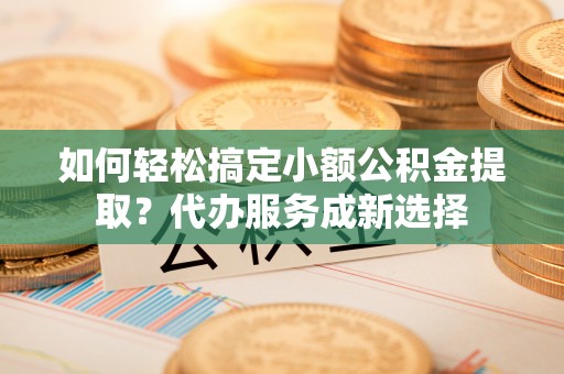 竹北如何轻松搞定小额公积金提取？代办服务成新选择