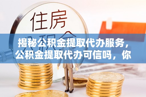 竹北揭秘公积金提取代办服务，公积金提取代办可信吗，你需要知道的真相