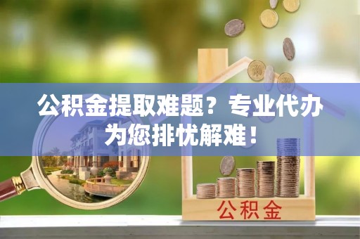 竹北公积金提取难题？专业代办为您排忧解难！