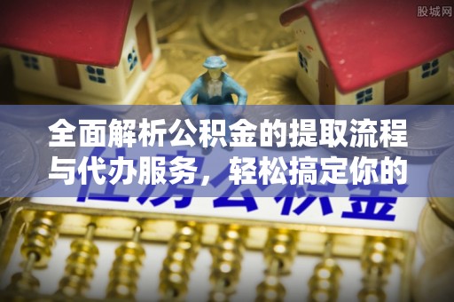 竹北全面解析公积金的提取流程与代办服务，轻松搞定你的公积金咨询代办提取