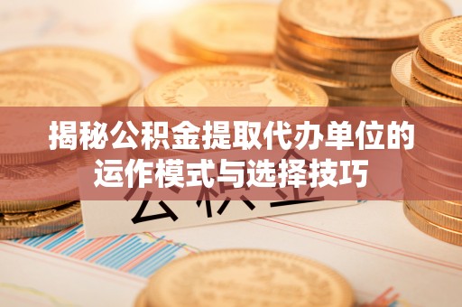 竹北揭秘公积金提取代办单位的运作模式与选择技巧