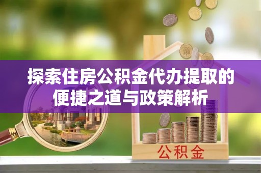 竹北探索住房公积金代办提取的便捷之道与政策解析