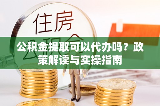 竹北公积金提取可以代办吗？政策解读与实操指南