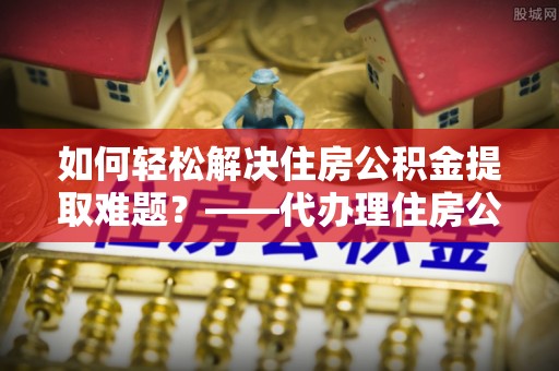 竹北如何轻松解决住房公积金提取难题？——代办理住房公积金提取服务解析