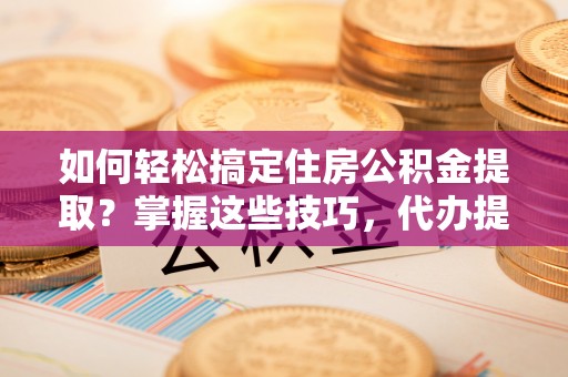竹北如何轻松搞定住房公积金提取？掌握这些技巧，代办提取住房公积金不再难