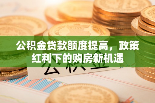 竹北公积金贷款额度提高，政策红利下的购房新机遇