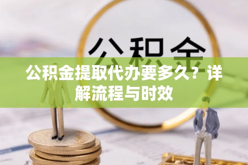 竹北公积金提取代办要多久？详解流程与时效
