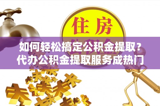竹北如何轻松搞定公积金提取？代办公积金提取服务成热门选择