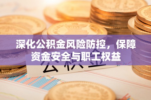 竹北深化公积金风险防控，保障资金安全与职工权益