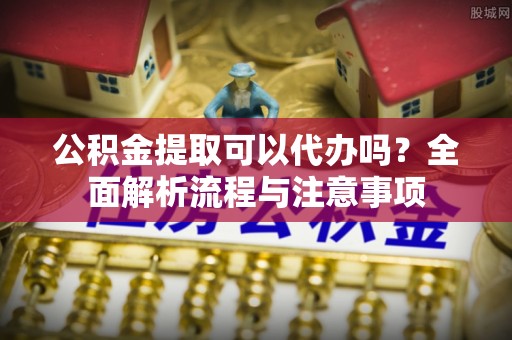 竹北公积金提取可以代办吗？全面解析流程与注意事项