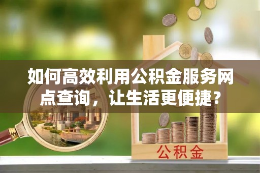 竹北如何高效利用公积金服务网点查询，让生活更便捷？