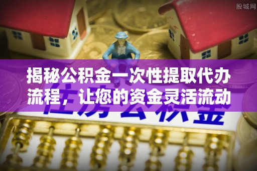 竹北揭秘公积金一次性提取代办流程，让您的资金灵活流动