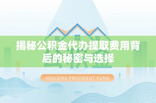 竹北揭秘公积金代办提取费用背后的秘密与选择