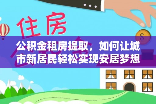 竹北公积金租房提取，如何让城市新居民轻松实现安居梦想