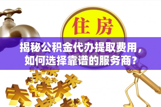 竹北揭秘公积金代办提取费用，如何选择靠谱的服务商？