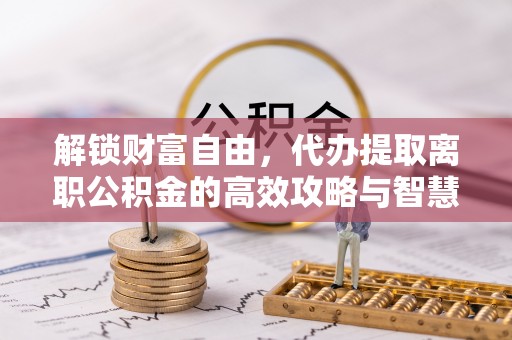 竹北解锁财富自由，代办提取离职公积金的高效攻略与智慧选择