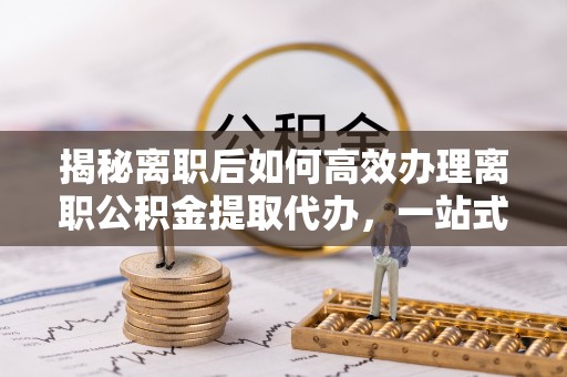 竹北揭秘离职后如何高效办理离职公积金提取代办，一站式服务全解析