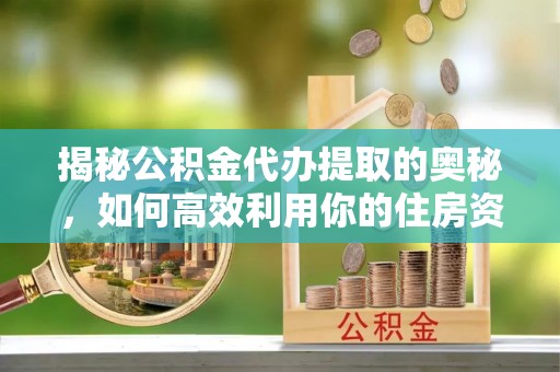 竹北揭秘公积金代办提取的奥秘，如何高效利用你的住房资金