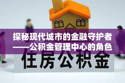 竹北探秘现代城市的金融守护者——公积金管理中心的角色与使命