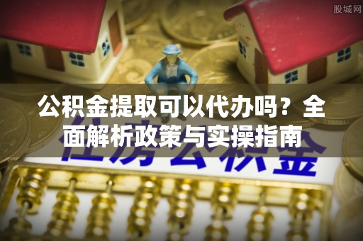 竹北公积金提取可以代办吗？全面解析政策与实操指南