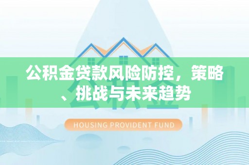 竹北公积金贷款风险防控，策略、挑战与未来趋势