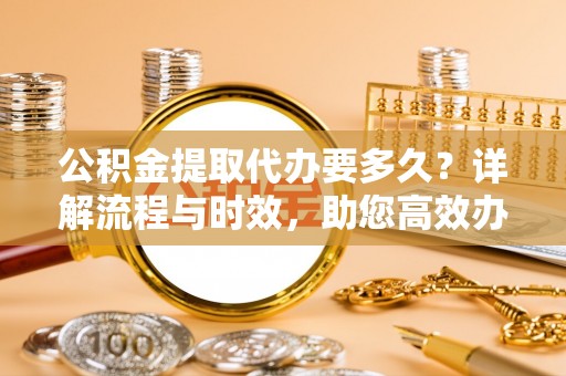 竹北公积金提取代办要多久？详解流程与时效，助您高效办理