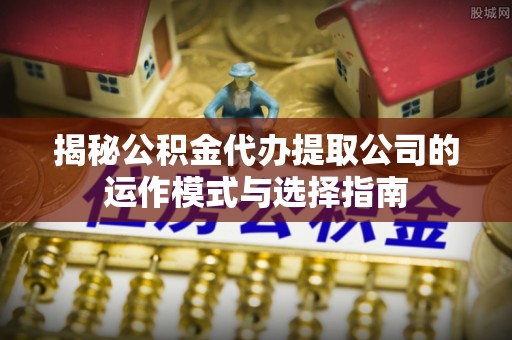 竹北揭秘公积金代办提取公司的运作模式与选择指南