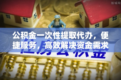 竹北公积金一次性提取代办，便捷服务，高效解决资金需求
