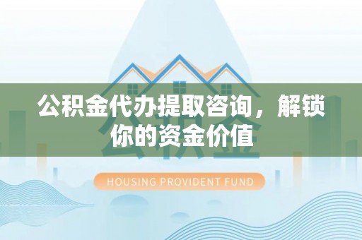 竹北公积金代办提取咨询，解锁你的资金价值