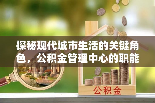 竹北探秘现代城市生活的关键角色，公积金管理中心的职能与影响