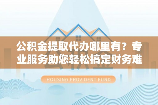 竹北公积金提取代办哪里有？专业服务助您轻松搞定财务难题