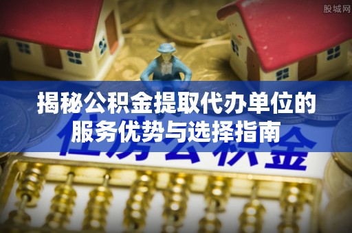 竹北揭秘公积金提取代办单位的服务优势与选择指南