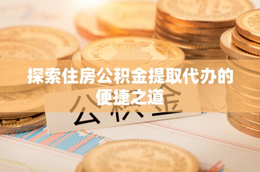 竹北探索住房公积金提取代办的便捷之道