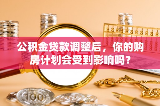 竹北公积金贷款调整后，你的购房计划会受到影响吗？