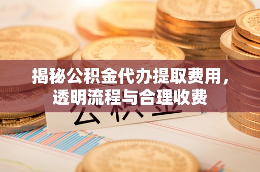竹北揭秘公积金代办提取费用，透明流程与合理收费