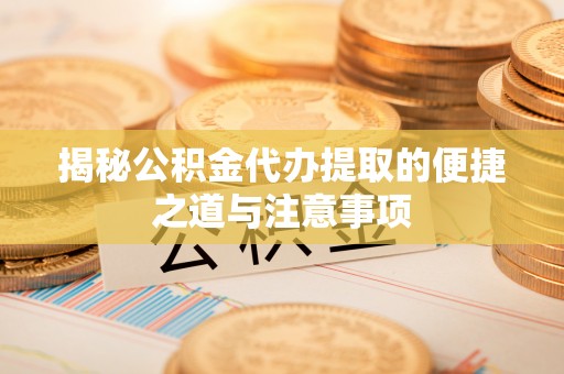 竹北揭秘公积金代办提取的便捷之道与注意事项