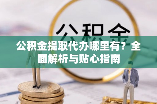 竹北公积金提取代办哪里有？全面解析与贴心指南
