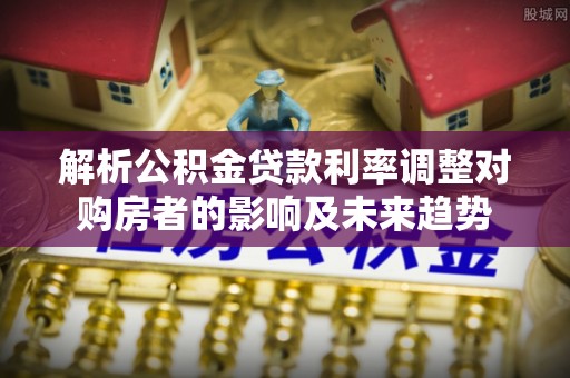 竹北解析公积金贷款利率调整对购房者的影响及未来趋势