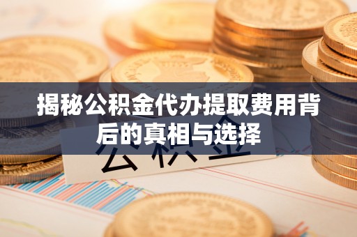 竹北揭秘公积金代办提取费用背后的真相与选择