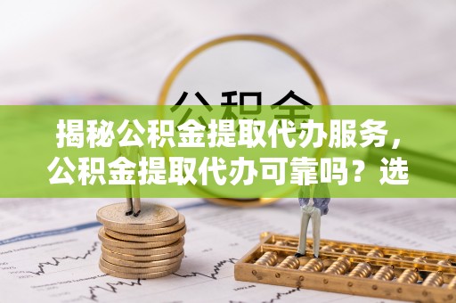 竹北揭秘公积金提取代办服务，公积金提取代办可靠吗？选择需谨慎