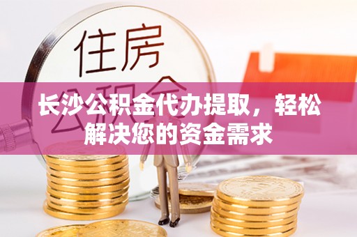 竹北长沙公积金代办提取，轻松解决您的资金需求
