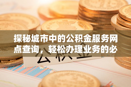 竹北探秘城市中的公积金服务网点查询，轻松办理业务的必备指南