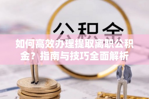 竹北如何高效办理提取离职公积金？指南与技巧全面解析