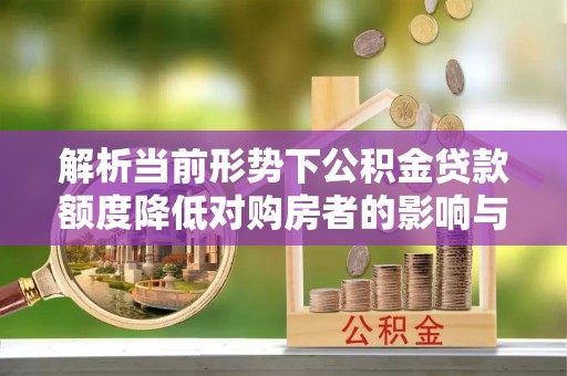 竹北解析当前形势下公积金贷款额度降低对购房者的影响与应对策略