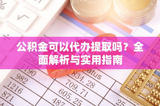 竹北公积金可以代办提取吗？全面解析与实用指南