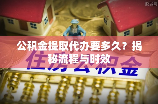 竹北公积金提取代办要多久？揭秘流程与时效