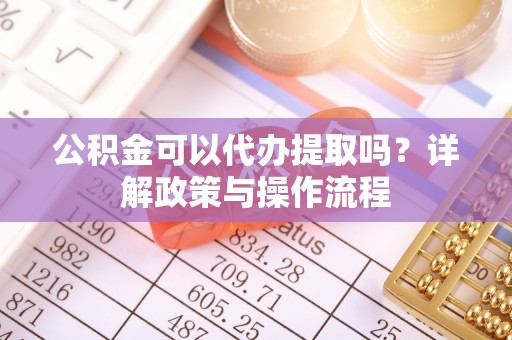 竹北公积金可以代办提取吗？详解政策与操作流程