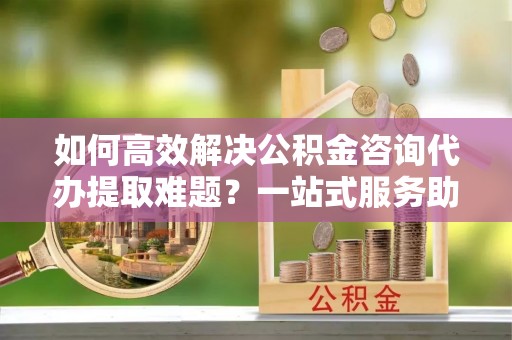 竹北如何高效解决公积金咨询代办提取难题？一站式服务助您轻松搞定