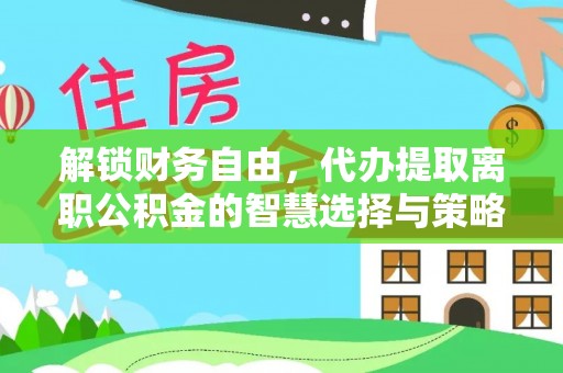 竹北解锁财务自由，代办提取离职公积金的智慧选择与策略